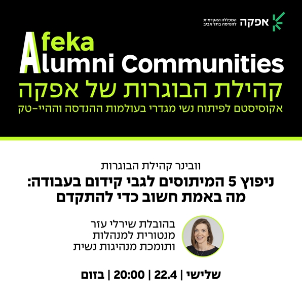 Afeka Alumni Communities קהילת הבוגרות של אפקה, אקוסיסטם לפיתוח נשי מגדרי בעולמות ההנדסה וההיי-טק.  וובינר קהילת הבוגרות: ניפוץ 5 המיתוסים לגבי קידום בעבודה: מה באמת חשוב כדי להתקדם. בהובלת שירלי עזר, מנטורית למנהלות ותומכת מנהיגות נשית. שלישי, 22.4, 20:00, בזום